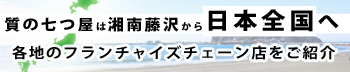 質の七つ屋は湘南藤沢から日本全国へ。各地のフランチャイズチェーン店をご紹介。